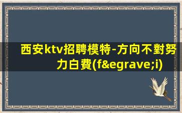 西安ktv招聘模特-方向不對努力白費(fèi)