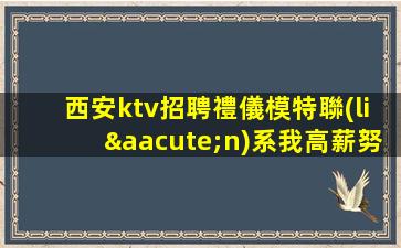 西安ktv招聘禮儀模特聯(lián)系我高薪努力即可
