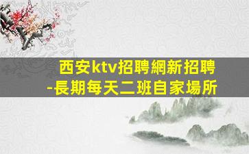 西安ktv招聘網新招聘-長期每天二班自家場所