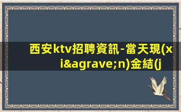 西安ktv招聘資訊-當天現(xiàn)金結(jié)清保底1500
