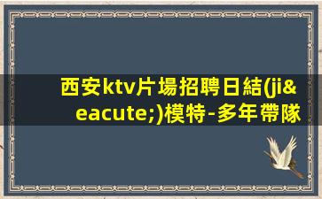 西安ktv片場招聘日結(jié)模特-多年帶隊經(jīng)驗