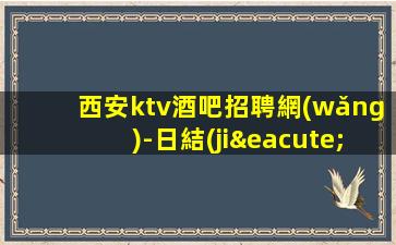 西安ktv酒吧招聘網(wǎng)-日結(jié)1500起步努力改變現(xiàn)狀