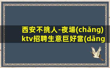 西安不挑人-夜場(chǎng)ktv招聘生意巨好當(dāng)天結(jié)豐厚回報(bào)