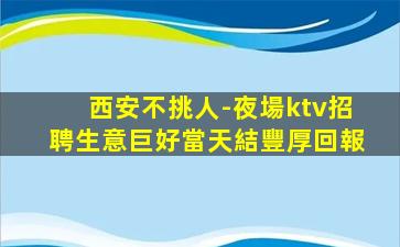 西安不挑人-夜場ktv招聘生意巨好當天結豐厚回報
