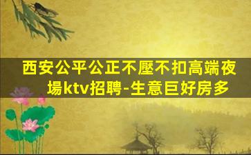 西安公平公正不壓不扣高端夜場ktv招聘-生意巨好房多