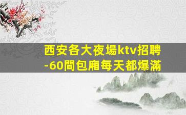 西安各大夜場ktv招聘-60間包廂每天都爆滿