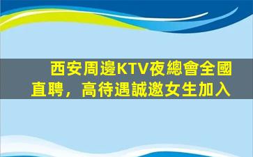 西安周邊KTV夜總會全國直聘，高待遇誠邀女生加入