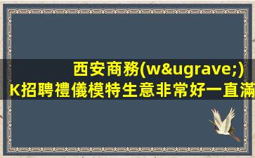 西安商務(wù)K招聘禮儀模特生意非常好一直滿房器化