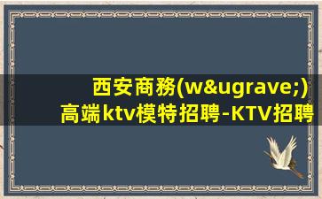 西安商務(wù)高端ktv模特招聘-KTV招聘2000高端場模特