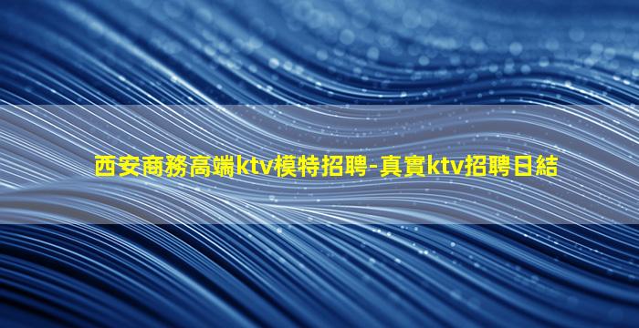 西安商務高端ktv模特招聘-真實ktv招聘日結