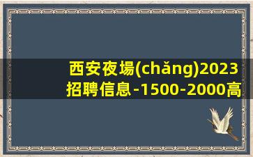 西安夜場(chǎng)2023招聘信息-1500-2000高端場(chǎng)所心有多大