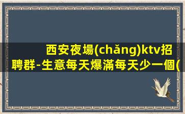 西安夜場(chǎng)ktv招聘群-生意每天爆滿每天少一個(gè)房
