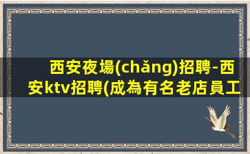 西安夜場(chǎng)招聘-西安ktv招聘(成為有名老店員工的建議)