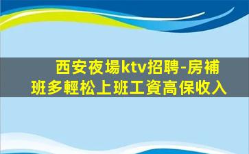 西安夜場ktv招聘-房補班多輕松上班工資高保收入