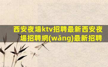 西安夜場ktv招聘最新西安夜場招聘網(wǎng)最新招聘