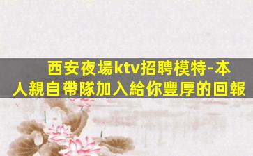 西安夜場ktv招聘模特-本人親自帶隊加入給你豐厚的回報