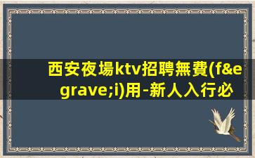 西安夜場ktv招聘無費(fèi)用-新人入行必看信息
