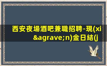 西安夜場酒吧兼職招聘-現(xiàn)金日結(jié)無費用