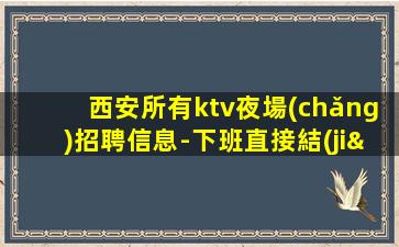 西安所有ktv夜場(chǎng)招聘信息-下班直接結(jié)
