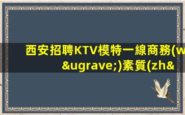 西安招聘KTV模特一線商務(wù)素質(zhì)場九