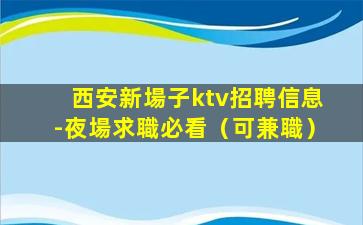 西安新場子ktv招聘信息-夜場求職必看（可兼職）