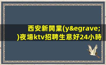 西安新開業(yè)夜場ktv招聘生意好24小時隨時咨詢