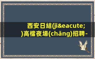 西安日結(jié)高檔夜場(chǎng)招聘-專(zhuān)屬你的領(lǐng)隊(duì)