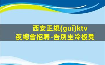 西安正規(guī)ktv夜總會招聘-告別坐冷板凳