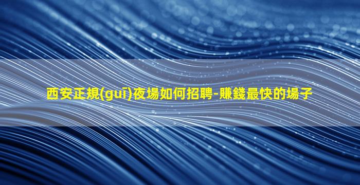 西安正規(guī)夜場如何招聘-賺錢最快的場子