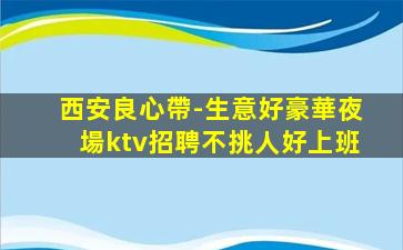 西安良心帶-生意好豪華夜場ktv招聘不挑人好上班