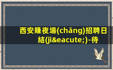 西安賺夜場(chǎng)招聘日結(jié)-待遇好福利高