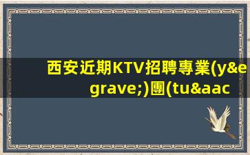 西安近期KTV招聘專業(yè)團(tuán)隊(duì)帶你