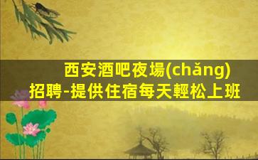 西安酒吧夜場(chǎng)招聘-提供住宿每天輕松上班