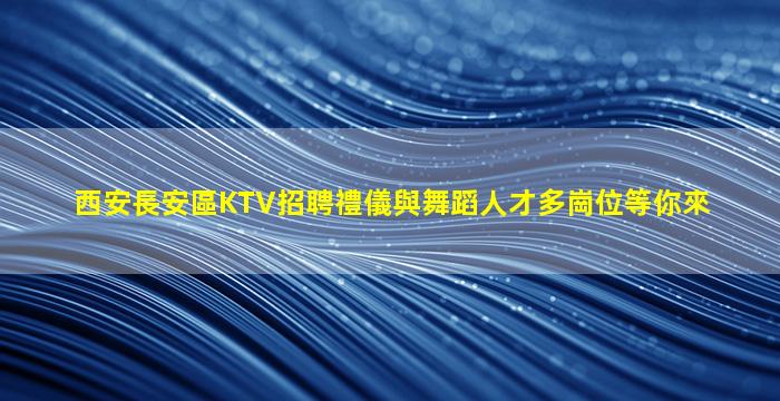 西安長安區KTV招聘禮儀與舞蹈人才多崗位等你來