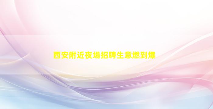 西安附近夜場招聘生意燃到爆