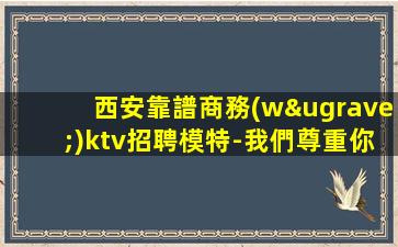 西安靠譜商務(wù)ktv招聘模特-我們尊重你的選擇