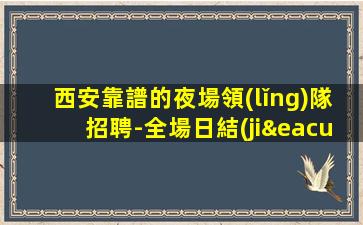 西安靠譜的夜場領(lǐng)隊招聘-全場日結(jié)1500起步-本地高端KTV