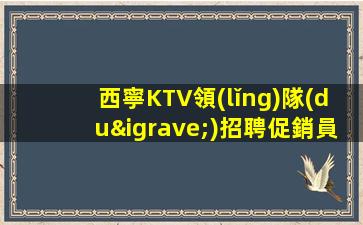 西寧KTV領(lǐng)隊(duì)招聘促銷員機(jī)會(huì)留給有準(zhǔn)備的人