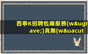西寧K招聘包廂服務(wù)員無(wú)需工作服當(dāng)天結(jié)五見(jiàn)