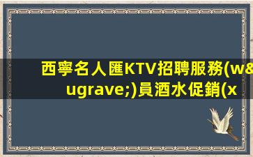 西寧名人匯KTV招聘服務(wù)員酒水促銷(xiāo)競(jìng)爭(zhēng)力小包住宿