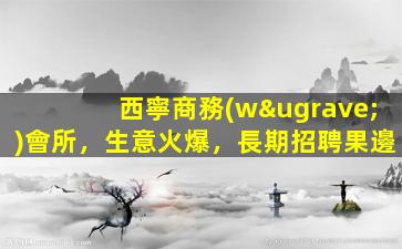 西寧商務(wù)會所，生意火爆，長期招聘果邊