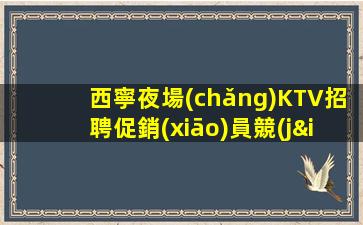 西寧夜場(chǎng)KTV招聘促銷(xiāo)員競(jìng)爭(zhēng)力小上班無(wú)壓力