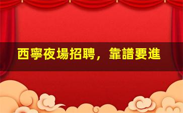 西寧夜場招聘，靠譜要進