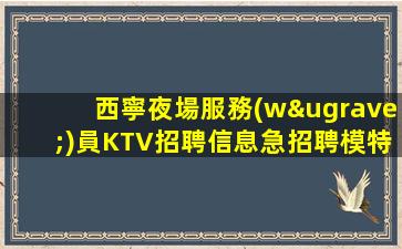 西寧夜場服務(wù)員KTV招聘信息急招聘模特日結(jié)