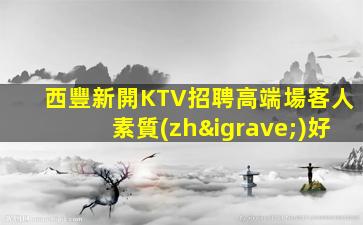 西豐新開KTV招聘高端場客人素質(zhì)好