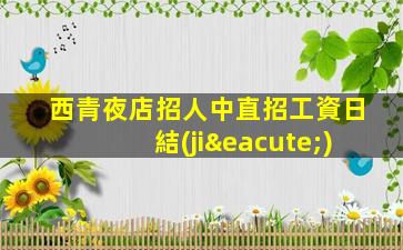 西青夜店招人中直招工資日結(jié)