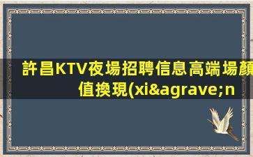許昌KTV夜場招聘信息高端場顏值換現(xiàn)