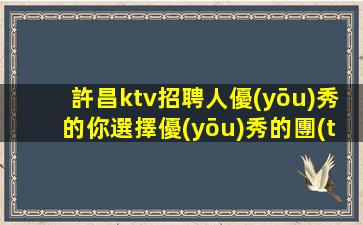 許昌ktv招聘人優(yōu)秀的你選擇優(yōu)秀的團(tuán)隊(duì)許昌