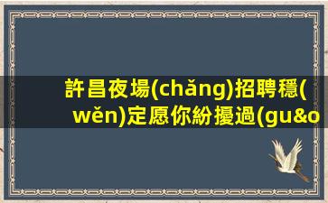 許昌夜場(chǎng)招聘穩(wěn)定愿你紛擾過(guò)后能夠夢(mèng)想成真許昌