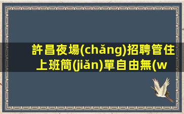 許昌夜場(chǎng)招聘管住上班簡(jiǎn)單自由無(wú)任務(wù)許昌